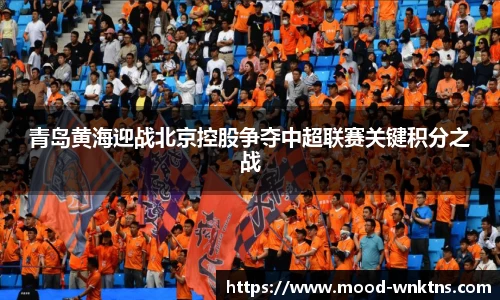青岛黄海迎战北京控股争夺中超联赛关键积分之战