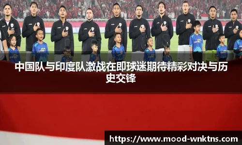 中国队与印度队激战在即球迷期待精彩对决与历史交锋